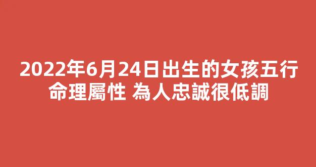 2022年6月24日出生的女孩五行命理屬性 為人忠誠很低調